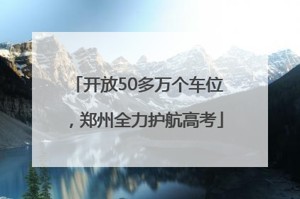 开放50多万个车位，郑州全力护航高考