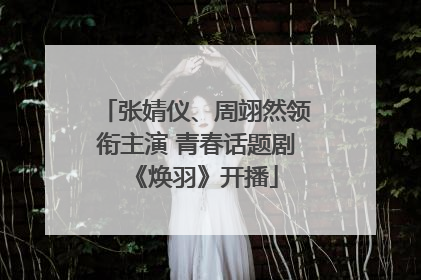张婧仪、周翊然领衔主演 青春话题剧《焕羽》开播