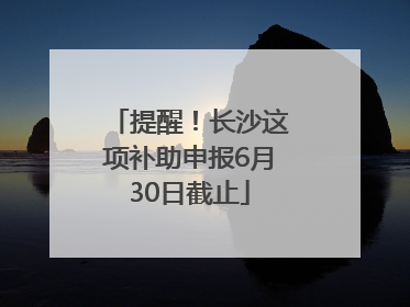 提醒！长沙这项补助申报6月30日截止