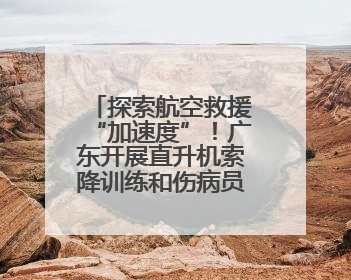 探索航空救援“加速度”！广东开展直升机索降训练和伤病员转运演练