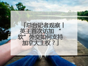 总台记者观察丨英王首次访加 “软”外交如何支持加拿大主权？