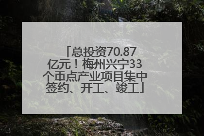 总投资70.87亿元！梅州兴宁33个重点产业项目集中签约、开工、竣工