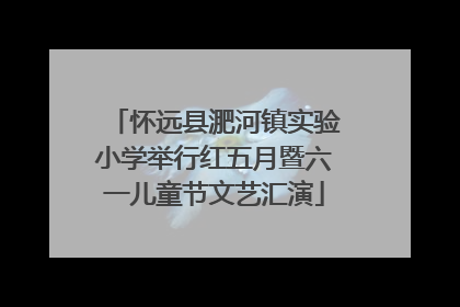 怀远县淝河镇实验小学举行红五月暨六一儿童节文艺汇演