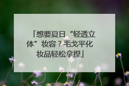 想要夏日“轻透立体”妆容？毛戈平化妆品轻松拿捏
