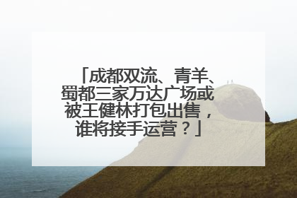 成都双流、青羊、蜀都三家万达广场或被王健林打包出售，谁将接手运营？