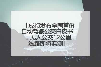 成都发布全国首份自动驾驶公交白皮书，无人公交12公里线路即将实测