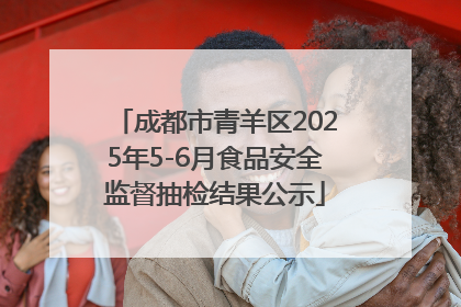 成都市青羊区2025年5-6月食品安全监督抽检结果公示