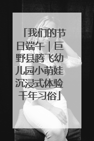 我们的节日端午｜巨野县腾飞幼儿园小萌娃沉浸式体验千年习俗