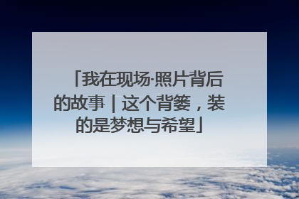 我在现场·照片背后的故事｜这个背篓，装的是梦想与希望