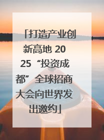 打造产业创新高地 2025“投资成都”全球招商大会向世界发出邀约