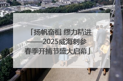 扬帆奋楫 缪力精进——2025威海刺参春季开捕节盛大启幕