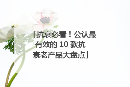 抗衰必看！公认最有效的 10 款抗衰老产品大盘点