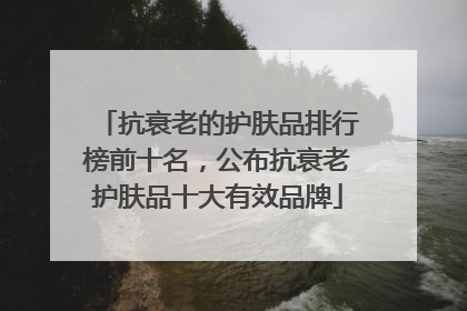 抗衰老的护肤品排行榜前十名，公布抗衰老护肤品十大有效品牌