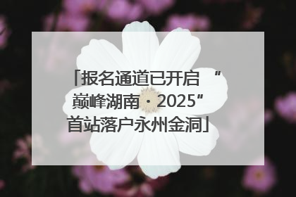 报名通道已开启 “巅峰湖南・2025”首站落户永州金洞