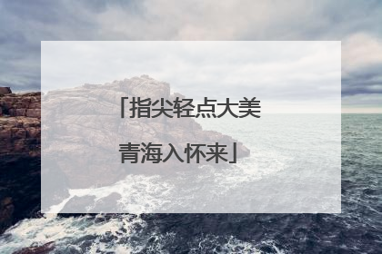指尖轻点大美青海入怀来