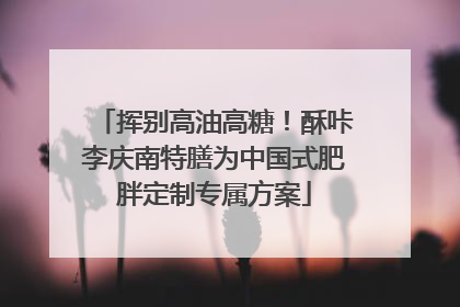 挥别高油高糖！酥咔李庆南特膳为中国式肥胖定制专属方案
