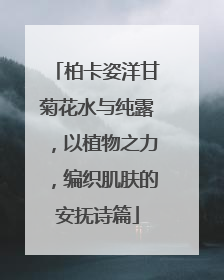 柏卡姿洋甘菊花水与纯露，以植物之力，编织肌肤的安抚诗篇
