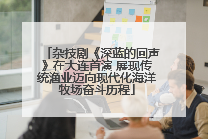 杂技剧《深蓝的回声》在大连首演 展现传统渔业迈向现代化海洋牧场奋斗历程