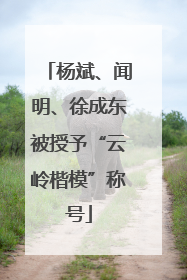 杨斌、闻明、徐成东被授予“云岭楷模”称号