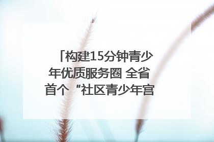 构建15分钟青少年优质服务圈 全省首个“社区青少年宫”落地成都成华区｜一老一小总关情