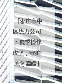 枣庄市中区热力公司：夏季检修攻坚，守护寒冬温暖