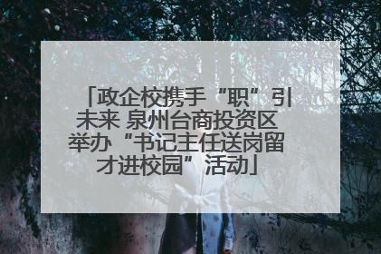 政企校携手“职”引未来 泉州台商投资区举办“书记主任送岗留才进校园”活动