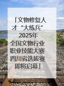 文物修复人才“大练兵” 2025年全国文物行业职业技能大赛四川省选拔赛即将启幕