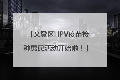 文登区HPV疫苗接种惠民活动开始啦！