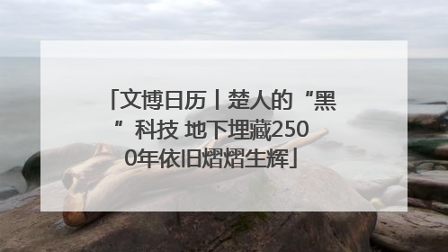 文博日历丨楚人的“黑”科技 地下埋藏2500年依旧熠熠生辉