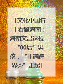 文化中国行丨看鉴海南：海南文昌这位“00后”男孩，“非遗跨界秀”走起