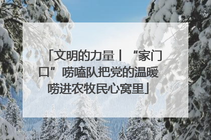 文明的力量丨“家门口”唠嗑队把党的温暖唠进农牧民心窝里