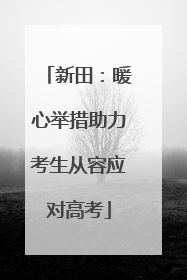 新田：暖心举措助力考生从容应对高考