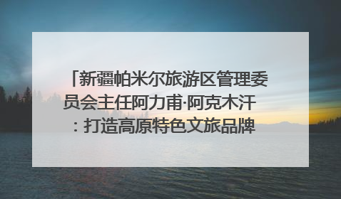 新疆帕米尔旅游区管理委员会主任阿力甫·阿克木汗：打造高原特色文旅品牌 推动县域旅游高质量发展｜第七届全国县域旅游研究成果发布系列活动