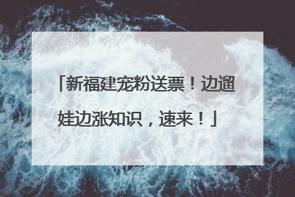 新福建宠粉送票！边遛娃边涨知识，速来！