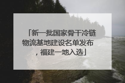 新一批国家骨干冷链物流基地建设名单发布，福建一地入选