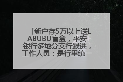 新户存5万以上送LABUBU盲盒，平安银行多地分支行跟进，工作人员：是行里统一的，进货渠道不清楚