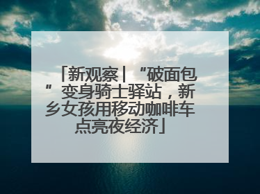 新观察│“破面包”变身骑士驿站，新乡女孩用移动咖啡车点亮夜经济