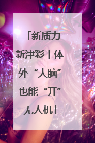 新质力 新津彩丨体外“大脑”也能“开”无人机