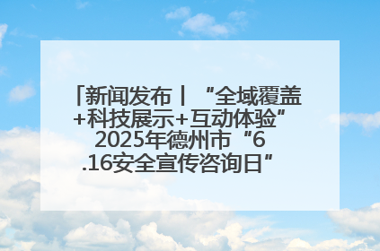 新闻发布丨“全域覆盖+科技展示+互动体验” 2025年德州市“6.16安全宣传咨询日”活动亮点纷呈