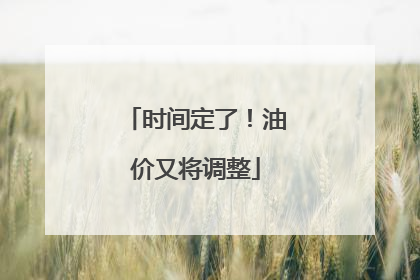 时间定了！油价又将调整