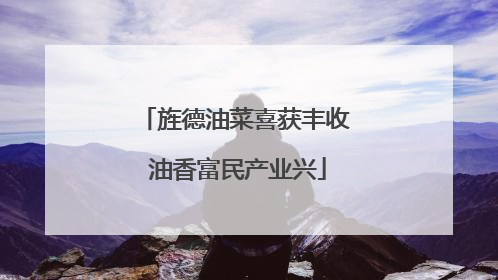 旌德油菜喜获丰收 油香富民产业兴