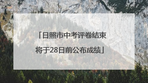 日照市中考评卷结束 将于28日前公布成绩