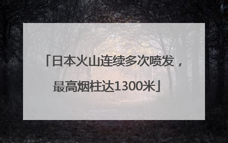 日本火山连续多次喷发，最高烟柱达1300米