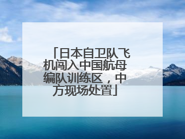 日本自卫队飞机闯入中国航母编队训练区，中方现场处置