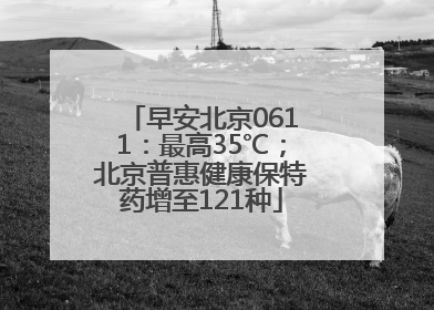 早安北京0611：最高35℃；北京普惠健康保特药增至121种