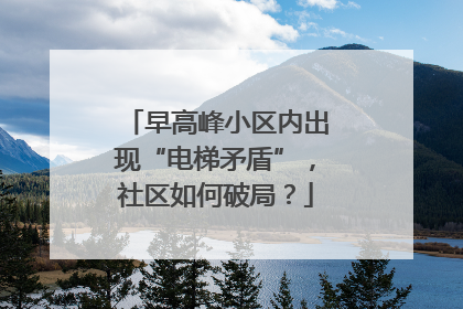 早高峰小区内出现“电梯矛盾”，社区如何破局？