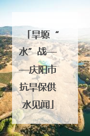 旱塬“水”战——庆阳市抗旱保供水见闻