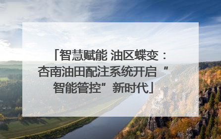 智慧赋能 油区蝶变：杏南油田配注系统开启“智能管控”新时代