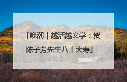 晚潮｜越活越文学：贺陈子芳先生八十大寿