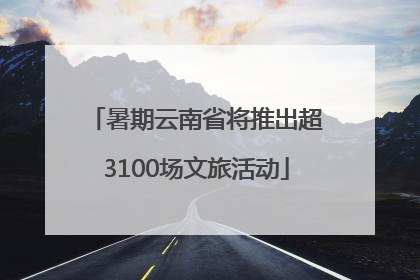 暑期云南省将推出超3100场文旅活动